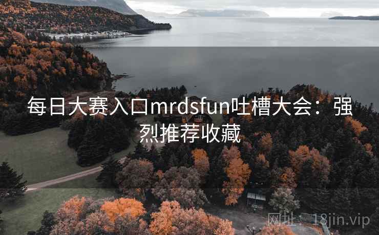 每日大赛入口mrdsfun吐槽大会:强烈推荐收藏