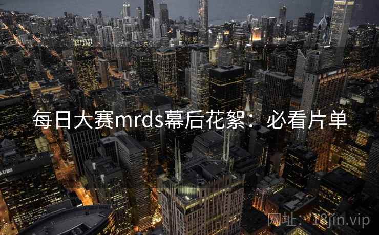 每日大赛mrds幕后花絮:必看片单