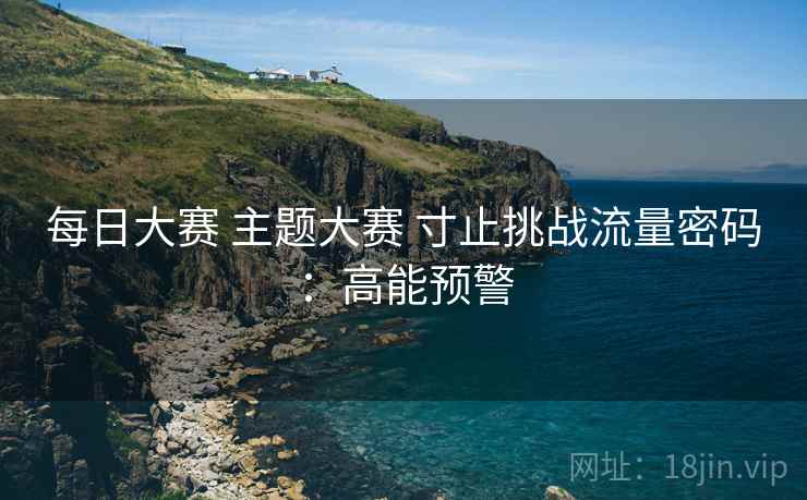 每日大赛 主题大赛 寸止挑战流量密码:高能预警